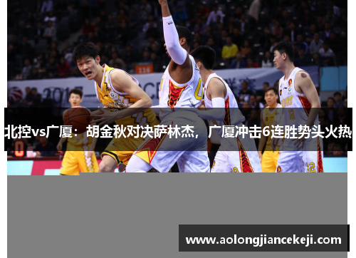北控vs广厦：胡金秋对决萨林杰，广厦冲击6连胜势头火热