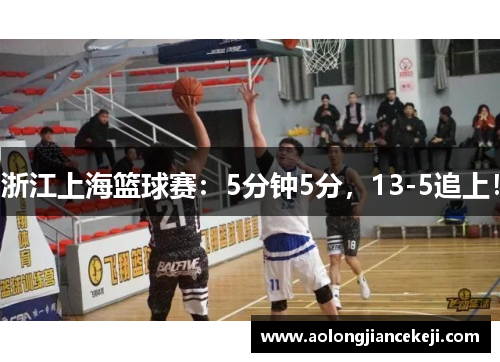 浙江上海篮球赛：5分钟5分，13-5追上！