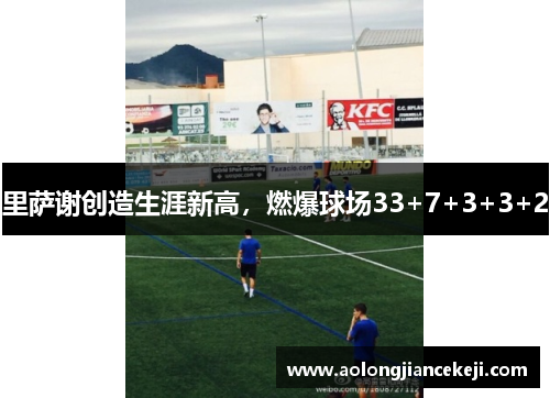里萨谢创造生涯新高，燃爆球场33+7+3+3+2