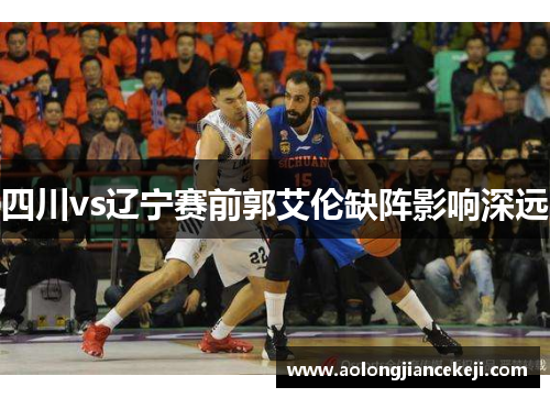 四川vs辽宁赛前郭艾伦缺阵影响深远